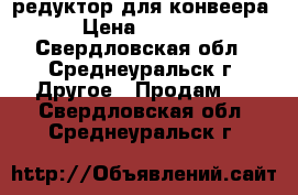 редуктор для конвеера › Цена ­ 3 000 - Свердловская обл., Среднеуральск г. Другое » Продам   . Свердловская обл.,Среднеуральск г.